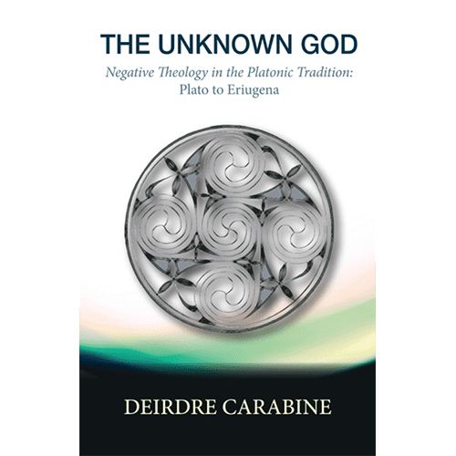 The Unknown God: Negative Theology in the Platonic Tradition: Plato to Eriugena by Deirdre Carabine