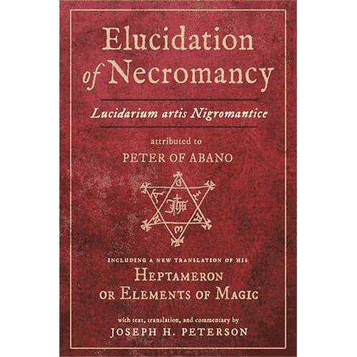 Elucidation of Necromancy (Lucidarium Artis Nigromantice) Attributed to Peter of Abano: Including a New Translation of His Heptameron or Elements of Magic translated by Joseph H. Peterson