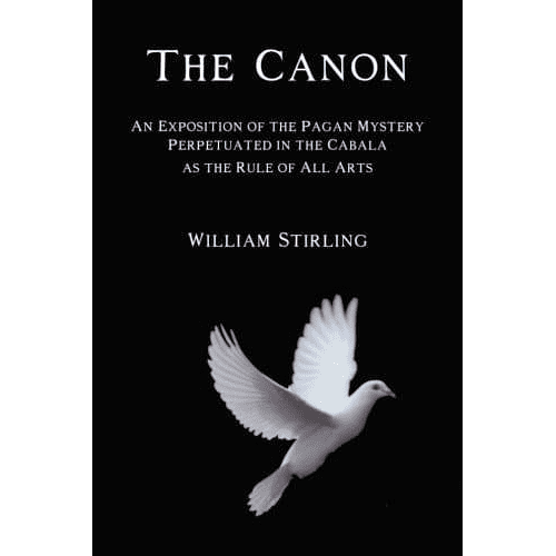 The Canon: An Exposition of the Pagan Mystery Perpetuated in the Cabala as the Rule of All Arts by William Stirling