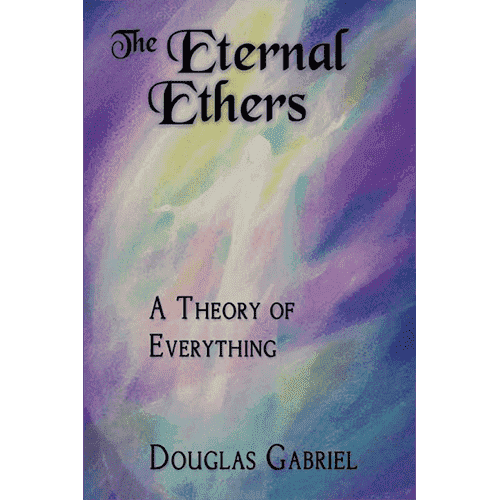 The Eternal Ethers: A Theory of Everything by Douglas J. Gabriel