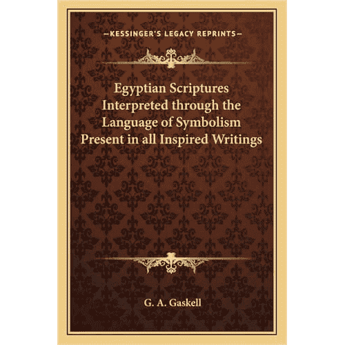Egyptian Scriptures Interpreted Through the Language of Symbolism Present in All Inspired Writings by G.A. Gaskell