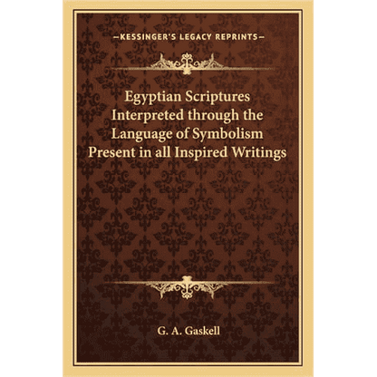 Egyptian Scriptures Interpreted Through the Language of Symbolism Present in All Inspired Writings by G.A. Gaskell