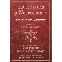 Elucidation of Necromancy (Lucidarium Artis Nigromantice) Attributed to Peter of Abano: Including a New Translation of His Heptameron or Elements of Magic translated by Joseph H. Peterson