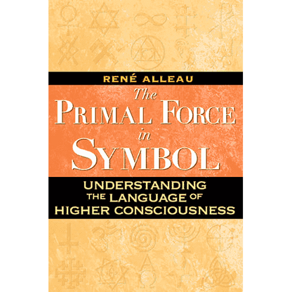 The Primal Force of Symbol: Understanding the Language of Higher Consciousness by René Alleau